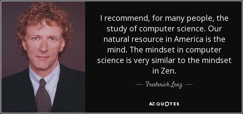 I recommend, for many people, the study of computer science. Our natural resource in America is the mind. The mindset in computer science is very similar to the mindset in Zen. - Frederick Lenz