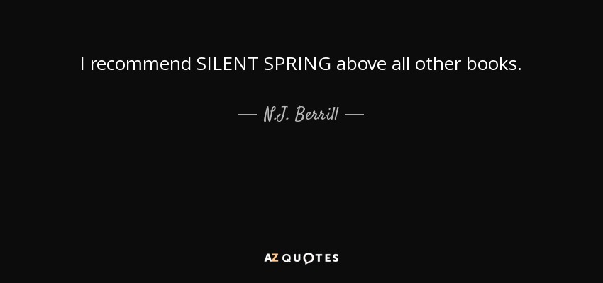 I recommend SILENT SPRING above all other books. - N.J. Berrill