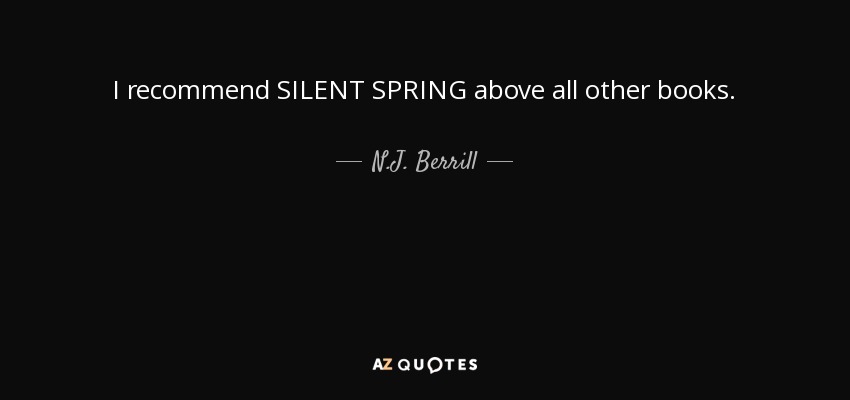 I recommend SILENT SPRING above all other books. - N.J. Berrill