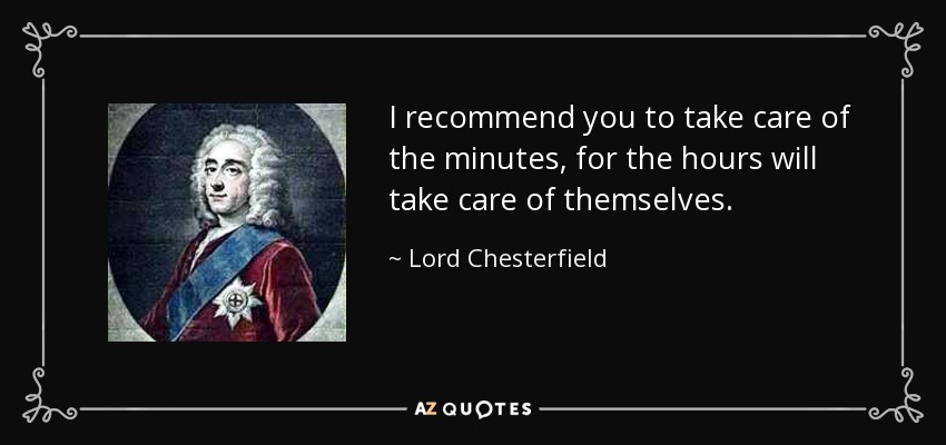 I recommend you to take care of the minutes, for the hours will take care of themselves. - Lord Chesterfield