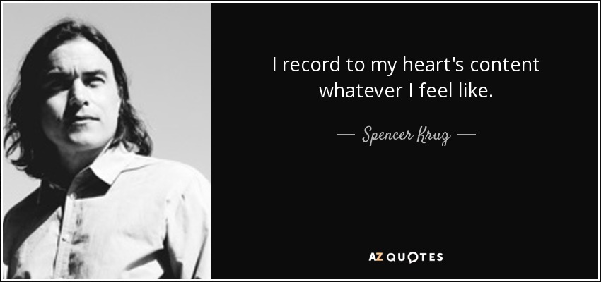I record to my heart's content whatever I feel like. - Spencer Krug