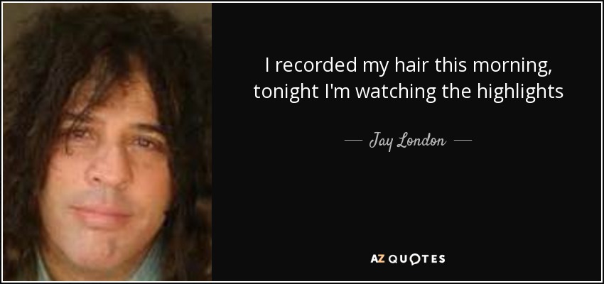 I recorded my hair this morning, tonight I'm watching the highlights - Jay London