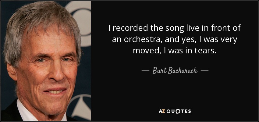 I recorded the song live in front of an orchestra, and yes, I was very moved, I was in tears. - Burt Bacharach