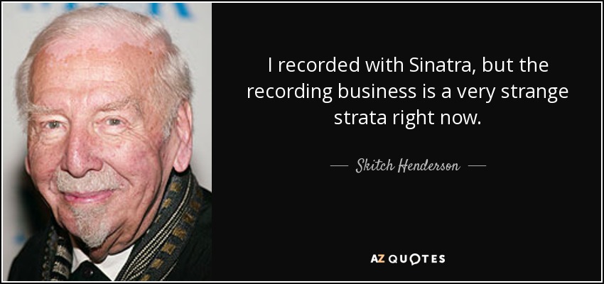 I recorded with Sinatra, but the recording business is a very strange strata right now. - Skitch Henderson