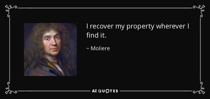 I recover my property wherever I find it. - Moliere