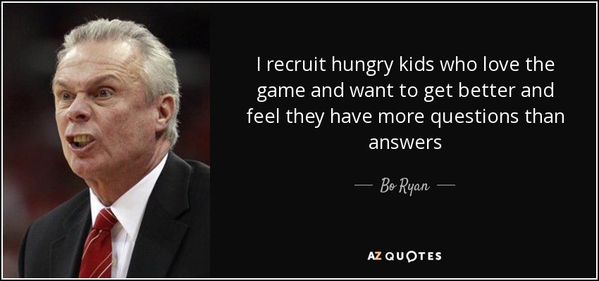 I recruit hungry kids who love the game and want to get better and feel they have more questions than answers - Bo Ryan