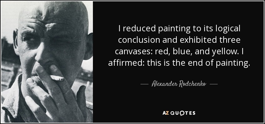I reduced painting to its logical conclusion and exhibited three canvases: red, blue, and yellow. I affirmed: this is the end of painting. - Alexander Rodchenko