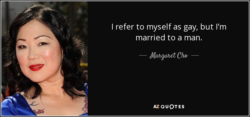 I refer to myself as gay, but I’m married to a man. - Margaret Cho