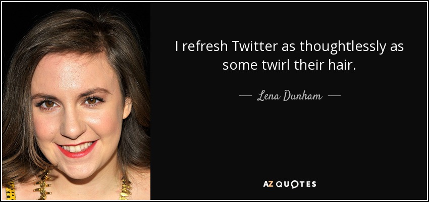 I refresh Twitter as thoughtlessly as some twirl their hair. - Lena Dunham