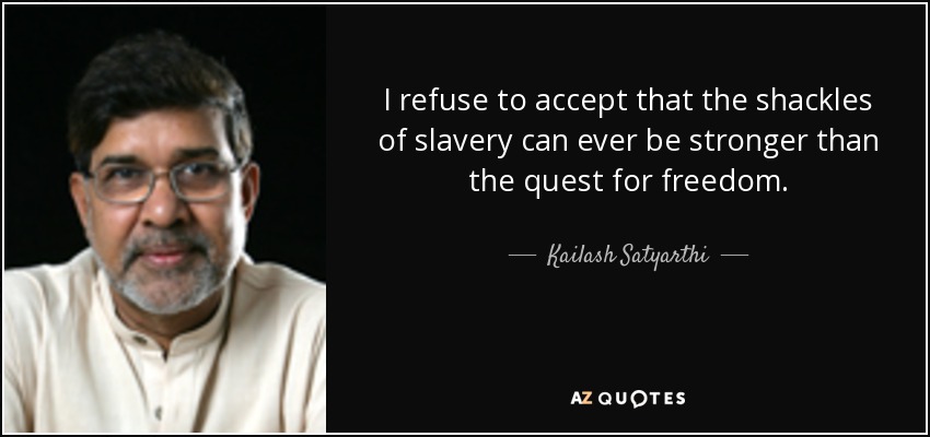 I refuse to accept that the shackles of slavery can ever be stronger than the quest for freedom. - Kailash Satyarthi