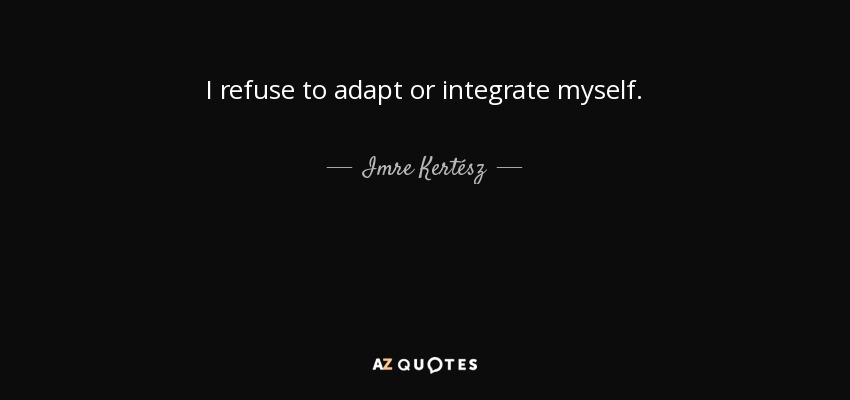 I refuse to adapt or integrate myself. - Imre Kertész