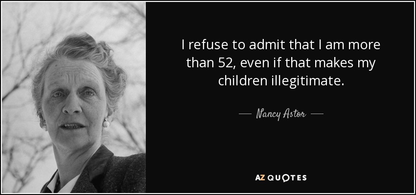 I refuse to admit that I am more than 52, even if that makes my children illegitimate. - Nancy Astor