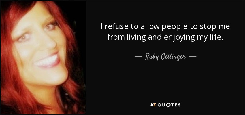 I refuse to allow people to stop me from living and enjoying my life. - Ruby Gettinger