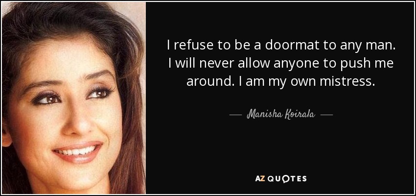 I refuse to be a doormat to any man. I will never allow anyone to push me around. I am my own mistress. - Manisha Koirala
