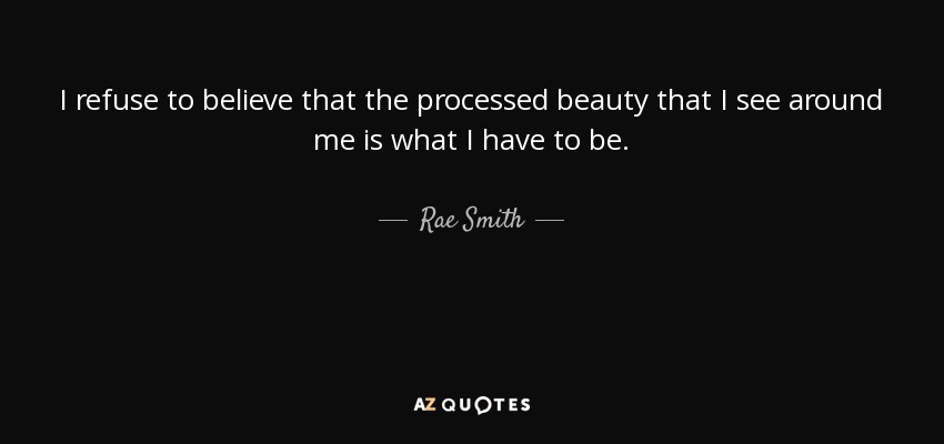 I refuse to believe that the processed beauty that I see around me is what I have to be. - Rae Smith