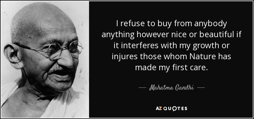 I refuse to buy from anybody anything however nice or beautiful if it interferes with my growth or injures those whom Nature has made my first care. - Mahatma Gandhi