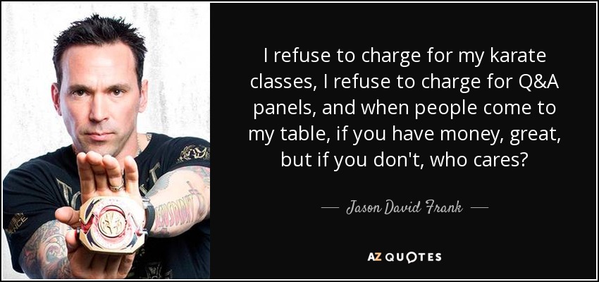 I refuse to charge for my karate classes, I refuse to charge for Q&A panels, and when people come to my table, if you have money, great, but if you don't, who cares? - Jason David Frank