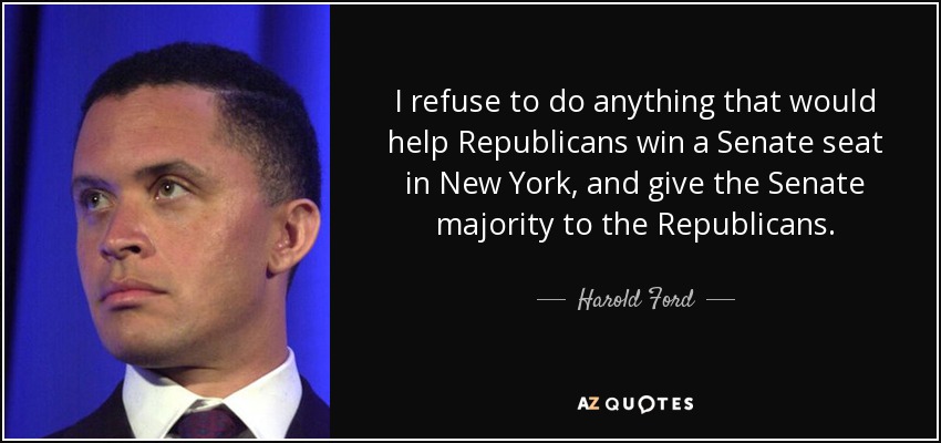 I refuse to do anything that would help Republicans win a Senate seat in New York, and give the Senate majority to the Republicans. - Harold Ford, Jr.