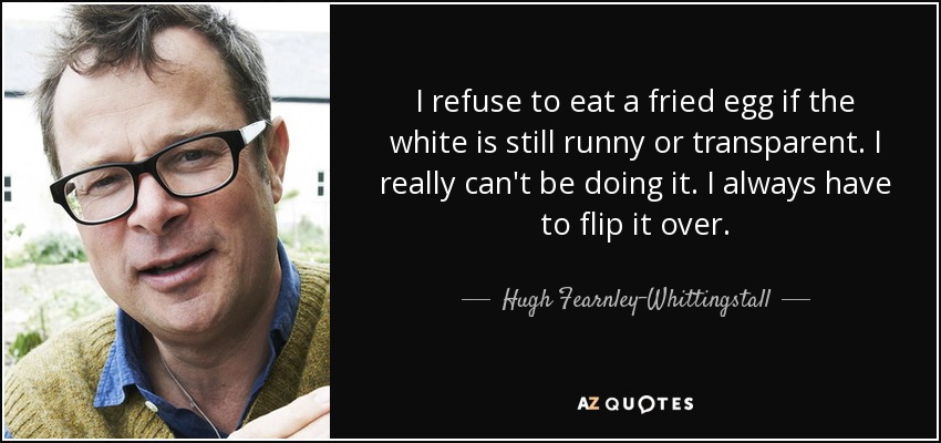 I refuse to eat a fried egg if the white is still runny or transparent. I really can't be doing it. I always have to flip it over. - Hugh Fearnley-Whittingstall