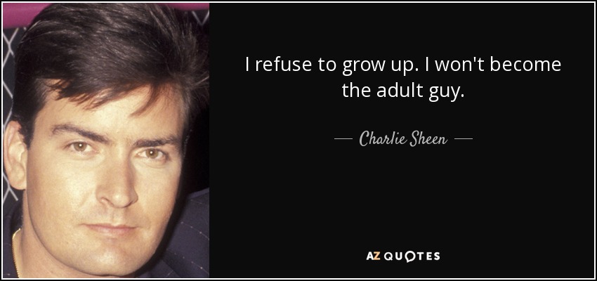 I refuse to grow up. I won't become the adult guy. - Charlie Sheen