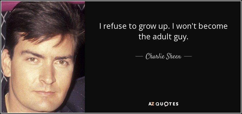 I refuse to grow up. I won't become the adult guy. - Charlie Sheen