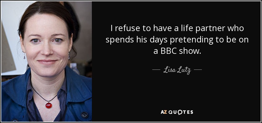 I refuse to have a life partner who spends his days pretending to be on a BBC show. - Lisa Lutz