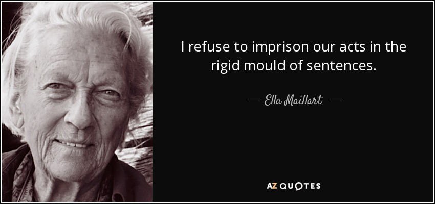 I refuse to imprison our acts in the rigid mould of sentences. - Ella Maillart