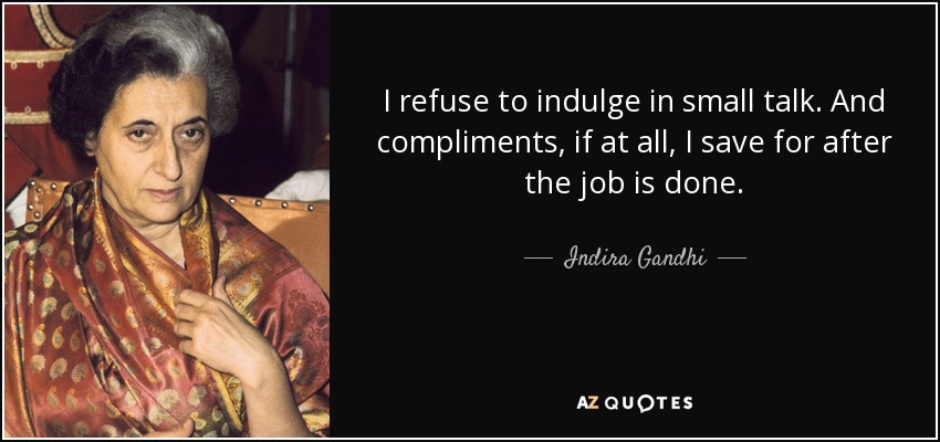 I refuse to indulge in small talk. And compliments, if at all, I save for after the job is done. - Indira Gandhi