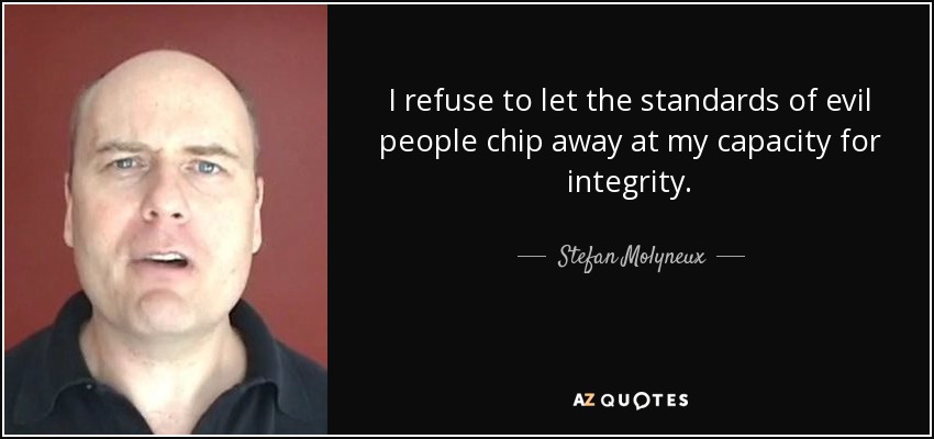 I refuse to let the standards of evil people chip away at my capacity for integrity. - Stefan Molyneux