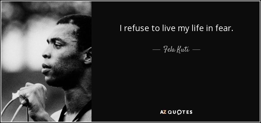 I refuse to live my life in fear. - Fela Kuti