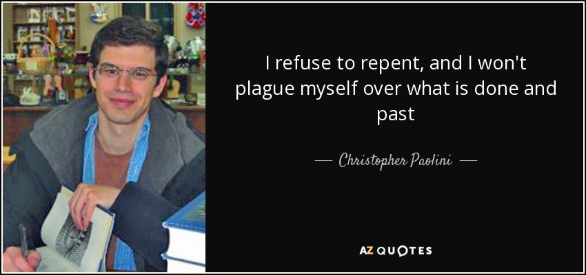 I refuse to repent, and I won't plague myself over what is done and past - Christopher Paolini