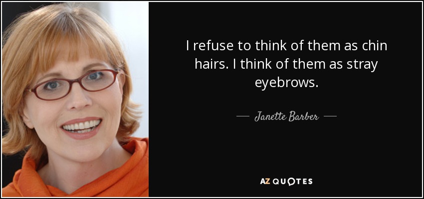 I refuse to think of them as chin hairs. I think of them as stray eyebrows. - Janette Barber