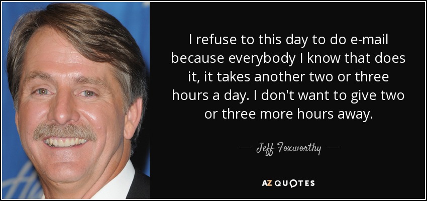 I refuse to this day to do e-mail because everybody I know that does it, it takes another two or three hours a day. I don't want to give two or three more hours away. - Jeff Foxworthy