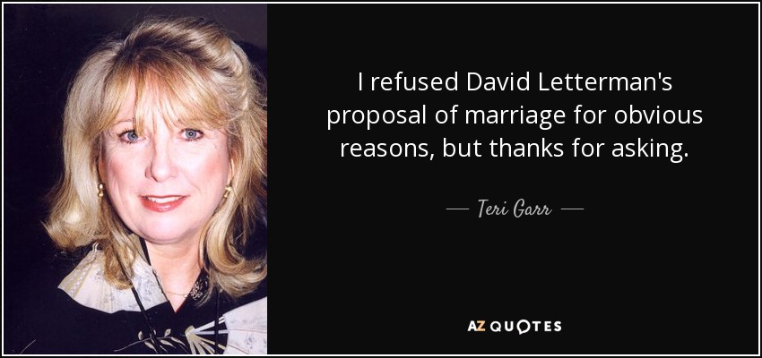 I refused David Letterman's proposal of marriage for obvious reasons, but thanks for asking. - Teri Garr