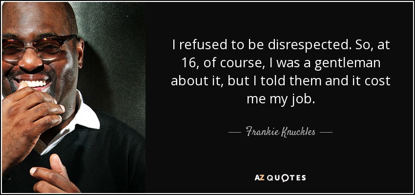 I refused to be disrespected. So, at 16, of course, I was a gentleman about it, but I told them and it cost me my job. - Frankie Knuckles