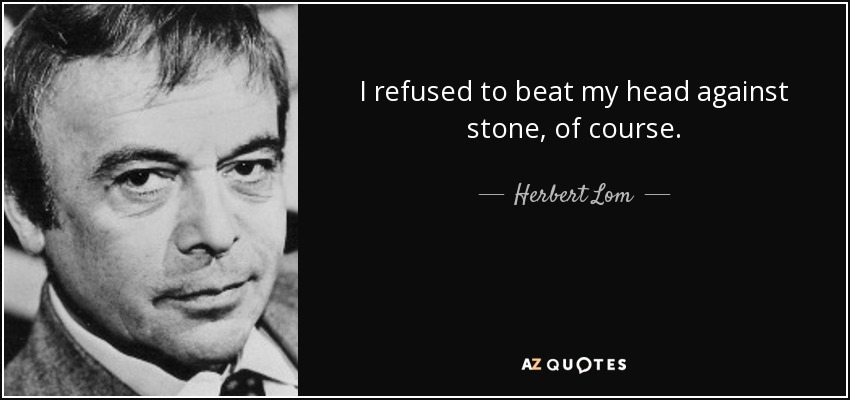 I refused to beat my head against stone, of course. - Herbert Lom