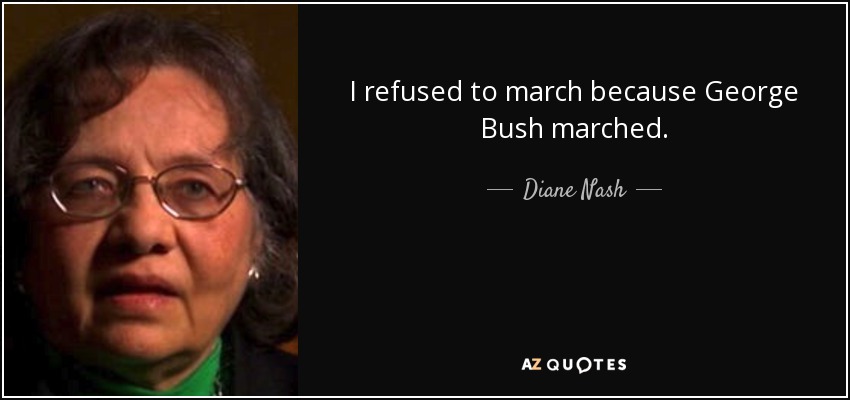 I refused to march because George Bush marched. - Diane Nash