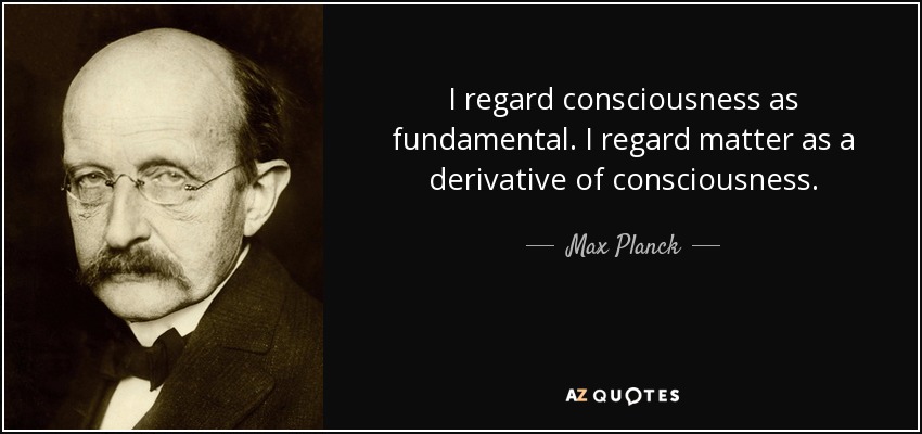 I regard consciousness as fundamental. I regard matter as a derivative of consciousness. - Max Planck