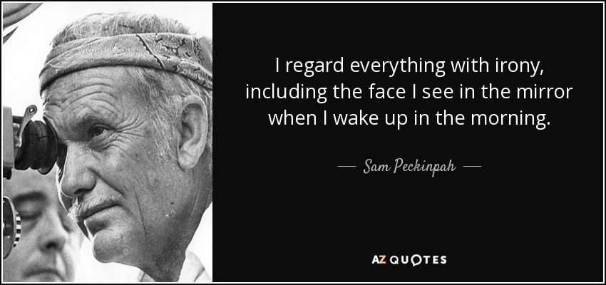I regard everything with irony, including the face I see in the mirror when I wake up in the morning. - Sam Peckinpah