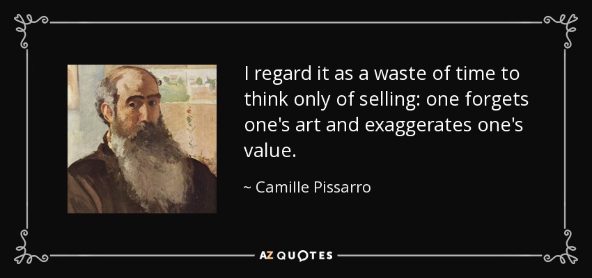 I regard it as a waste of time to think only of selling: one forgets one's art and exaggerates one's value. - Camille Pissarro
