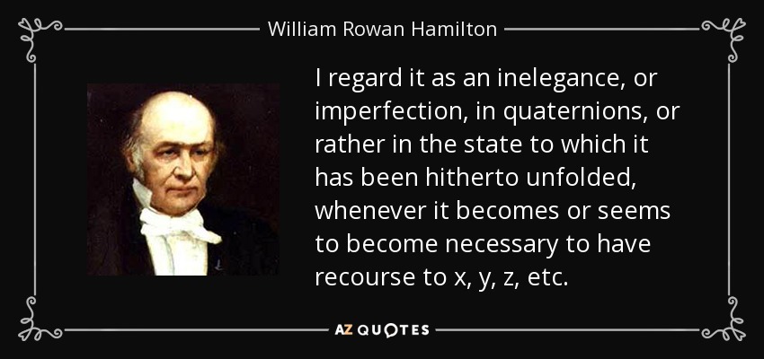 I regard it as an inelegance, or imperfection, in quaternions, or rather in the state to which it has been hitherto unfolded, whenever it becomes or seems to become necessary to have recourse to x, y, z, etc. - William Rowan Hamilton
