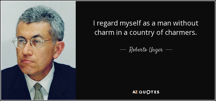 I regard myself as a man without charm in a country of charmers. - Roberto Unger