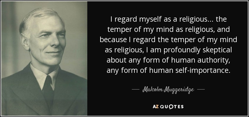 I regard myself as a religious... the temper of my mind as religious, and because I regard the temper of my mind as religious, I am profoundly skeptical about any form of human authority, any form of human self-importance. - Malcolm Muggeridge