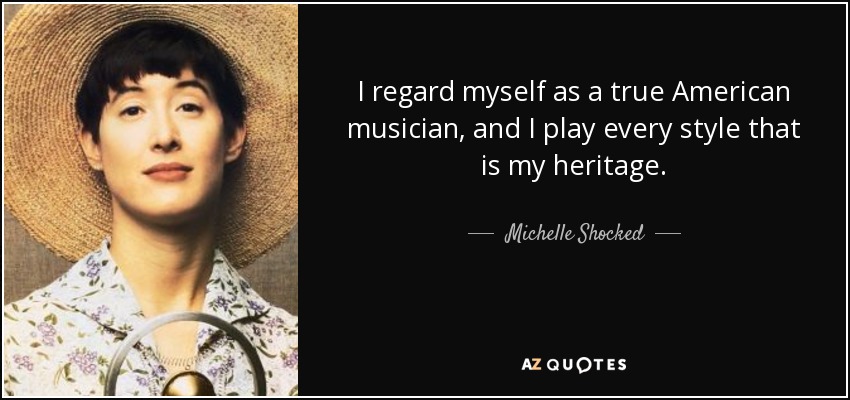 I regard myself as a true American musician, and I play every style that is my heritage. - Michelle Shocked