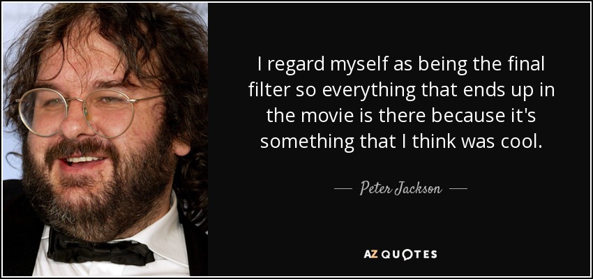 I regard myself as being the final filter so everything that ends up in the movie is there because it's something that I think was cool. - Peter Jackson