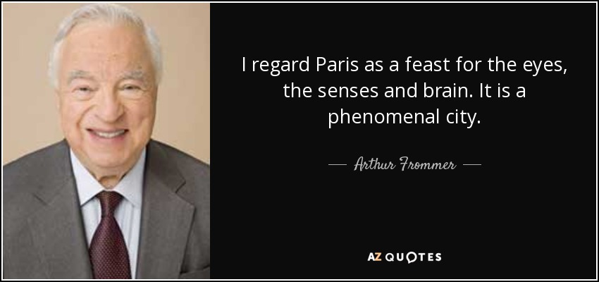 I regard Paris as a feast for the eyes, the senses and brain. It is a phenomenal city. - Arthur Frommer