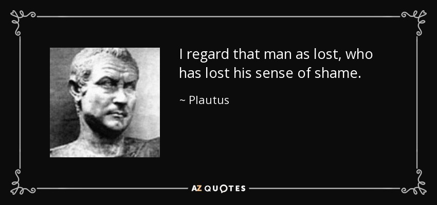 I regard that man as lost, who has lost his sense of shame. - Plautus