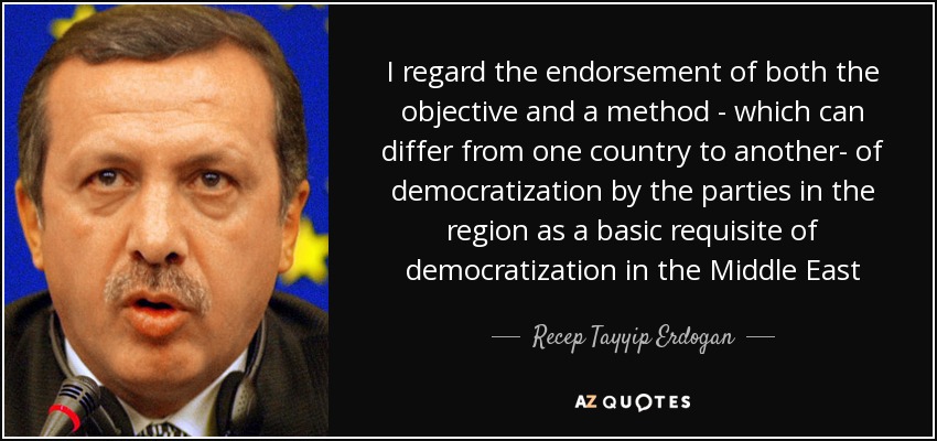 I regard the endorsement of both the objective and a method - which can differ from one country to another- of democratization by the parties in the region as a basic requisite of democratization in the Middle East - Recep Tayyip Erdogan