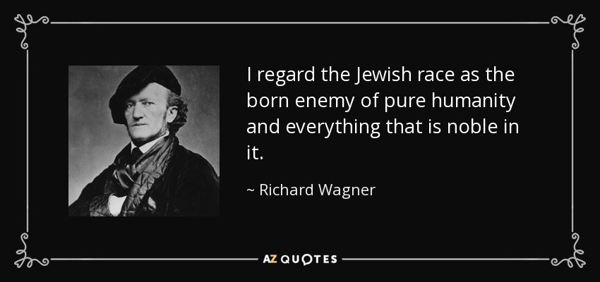 I regard the Jewish race as the born enemy of pure humanity and everything that is noble in it. - Richard Wagner