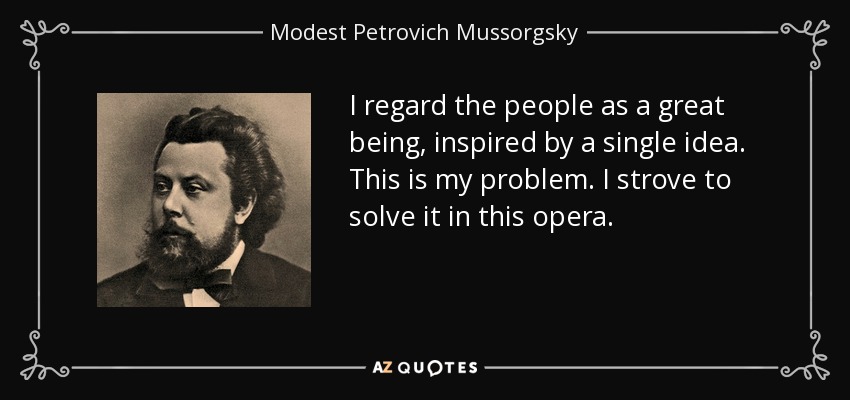 I regard the people as a great being, inspired by a single idea. This is my problem. I strove to solve it in this opera. - Modest Petrovich Mussorgsky